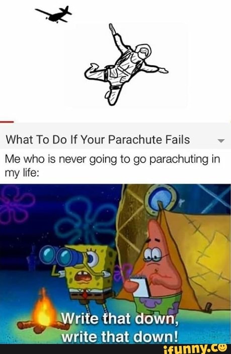 What To Do If Your Parachute Fails
y
Me who is never going to go parachuting in
my life:
Si write that down!
