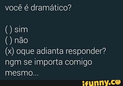 você é dramático?
(x) oque adianta responder?
ngm se importa comigo