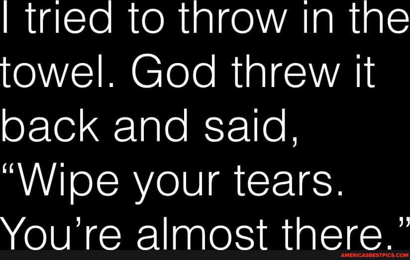 I Tried To Throw In The Towel. God Threw It Back And Said, "Wipe Your ...