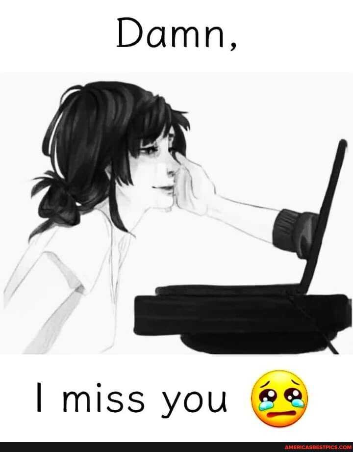 Damn,
miss you