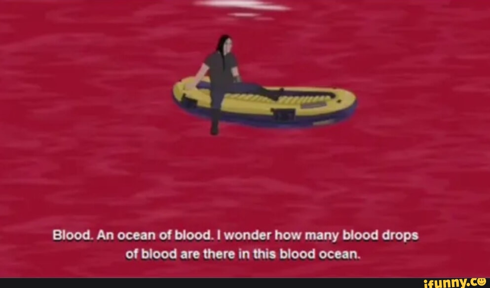 Blood. An ocean of blood. I wonder how many blood drops of blood are