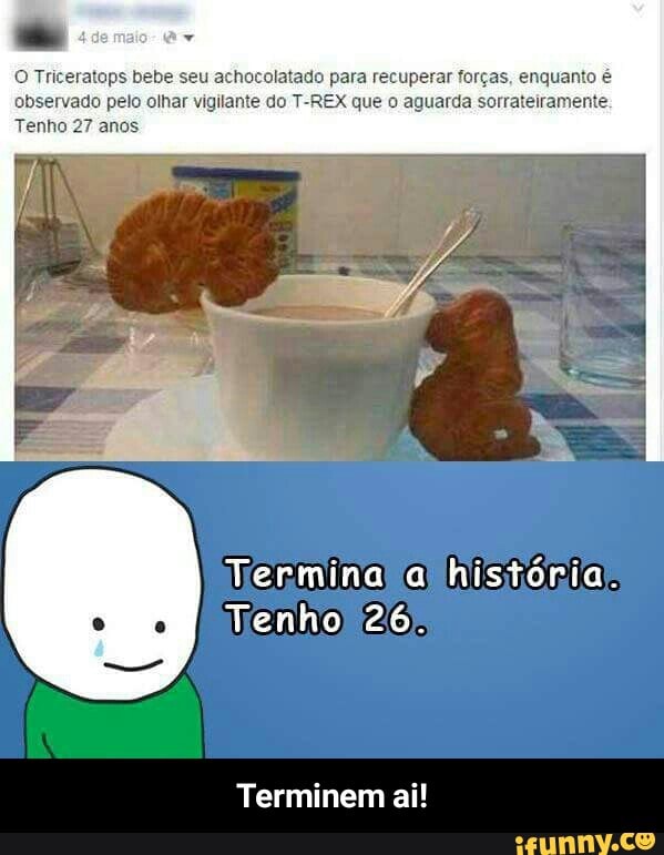 O Triceratops bebe seu achocolatado para recuperar forças, enquanto é
observado pelo olhar vigilante do T-REX que o aguarda sorrateiramei
Tenho 27 anos
Terminem ai! - Terminem ai!
