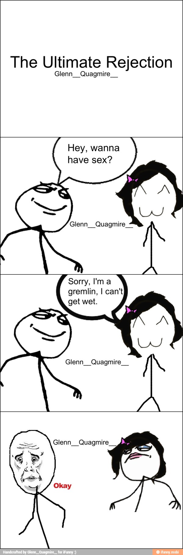 The Ultimate Rejection
Glenn__Quagmire__
Hey, wanna
have sex?
Glenn__Quagmire
Sorry, I'ma
gremlin, I can't
get wet.
Glenn__Quagmire__
