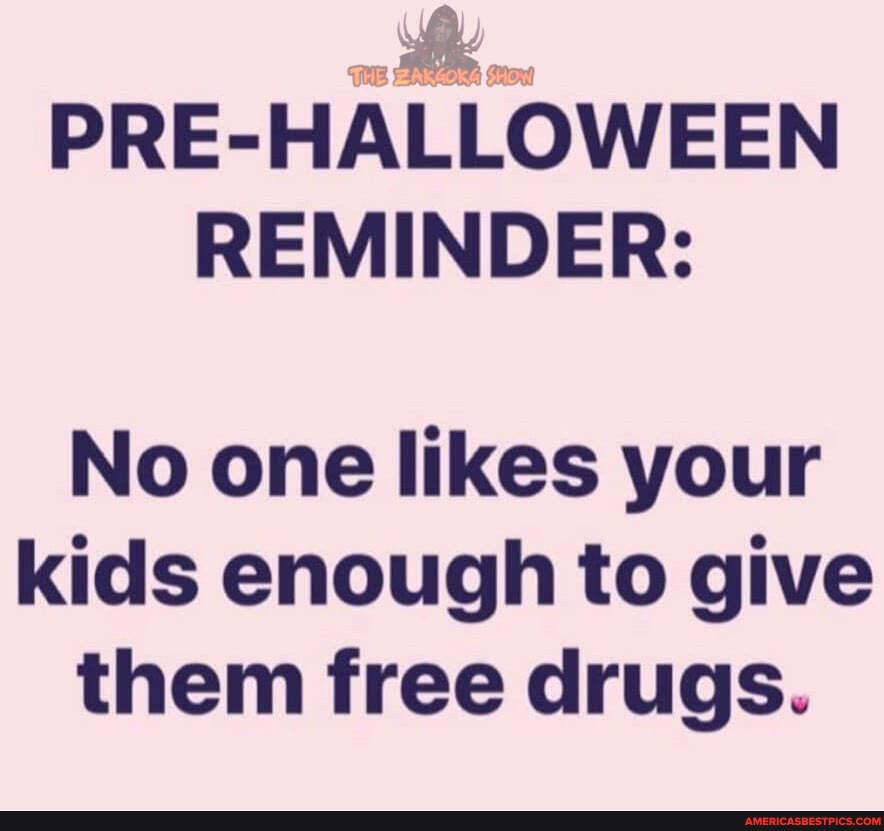 =il...
PRE-HALLOWEEN REMINDER:
No one likes your kids enough to give them free drugs.