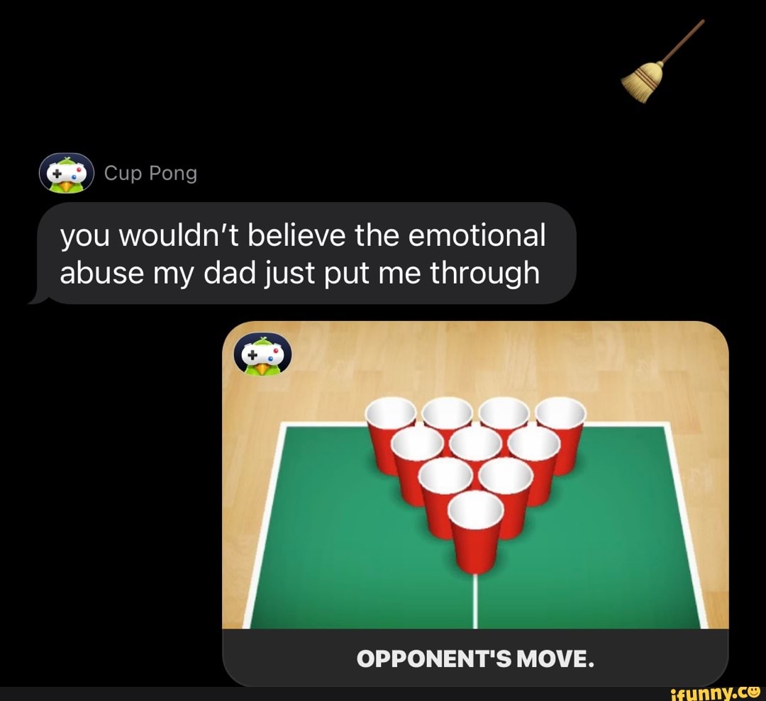 Cup Pong
you wouldn't believe the emotional abuse my dad just put me through
CO
OPPONENT'S MOVE.