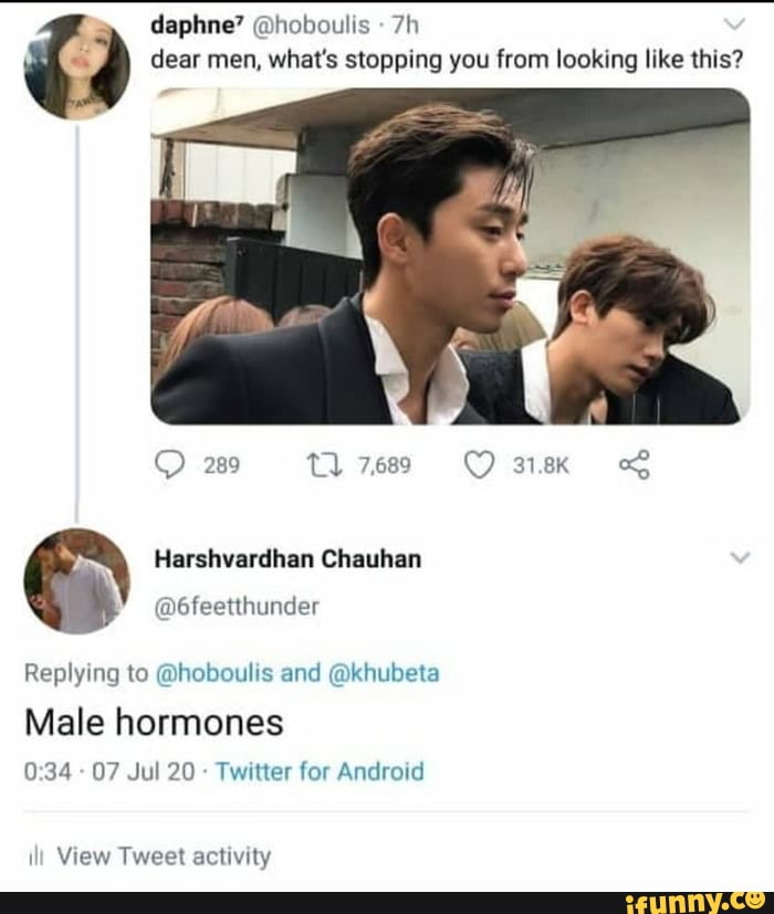 daphne'? @hoboulis
dear men, what's stopping you from looking like this?
O 289 Q 7689 Oak q
Replying to @hoboulis and @khubeta
Male hormones
0:34
07 Jul 20
Twitter for Android
ill
View Tweet activity