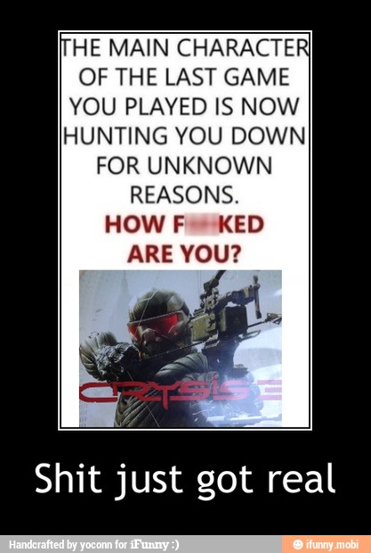 HE MAIN CHARACTER
OF THE LAST GAME
YOU PLAYED IS NOW
HUNTING YOU DOWN
FOR UNKNOWN
Shit just got real - Shit just got real
