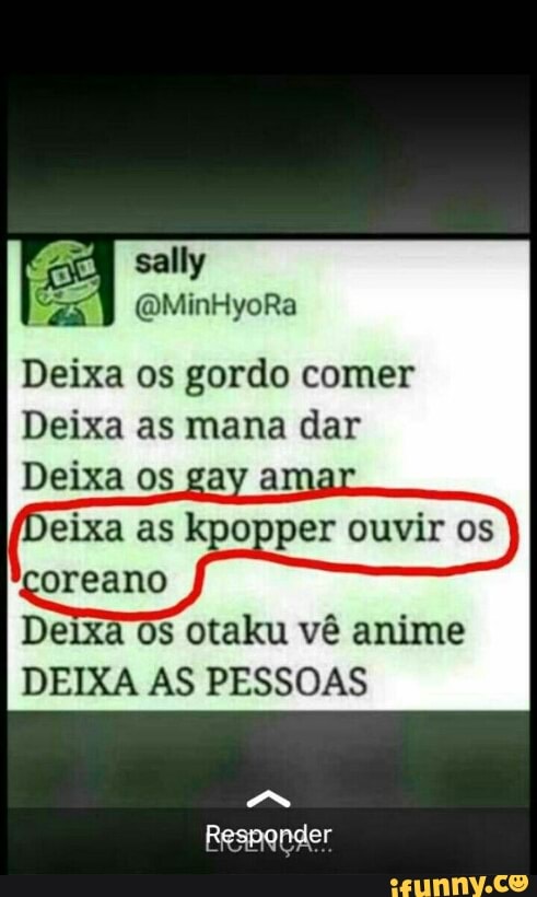 Deixa os gordo comer
Deixa as mana dar
Deixa os gay ama
Deixa as kpopper ouvir os
Deixa Os otaku vê anime
DEIXA AS PESSOAS