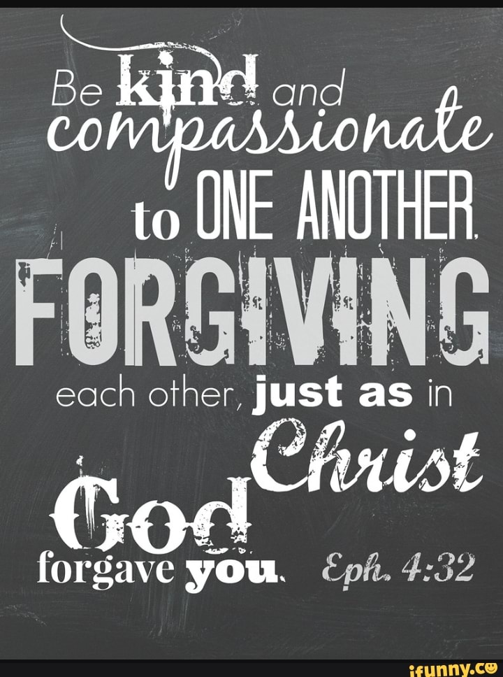 Be and AD to ONE ANOTHER each other, just as in Christ forgave you ...