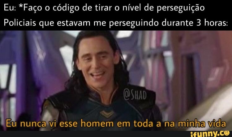 Eu: *Faço o código de tirar o nível de perseguição
Policiais que estavam me perseguindo durante 3 horas:
nunca esse homem em toda a na minha vida