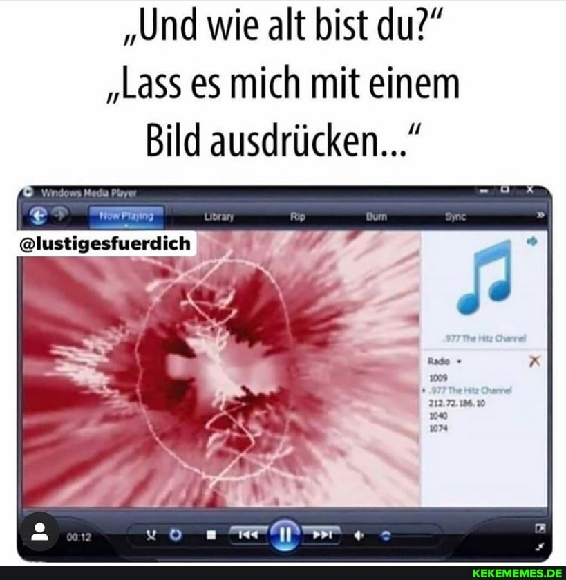"Und wie alt bist du?"
"Lass es mich mit einem
Bild ausdrücken..."
@lustigesfuerdich