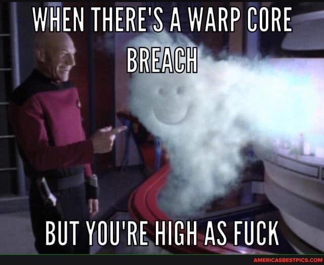 WHEN THERE'S A WARP CORE
BREACH
BIT YOU'RE HIGH AS FUCK