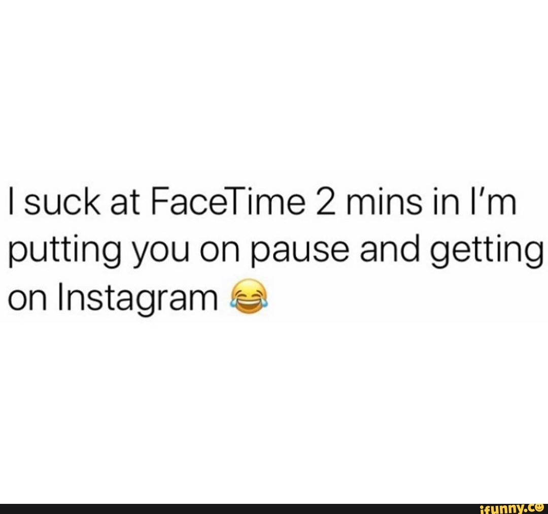 I suck at FaceTime 2 mins in I'm putting you on pause and getting on Instagram
