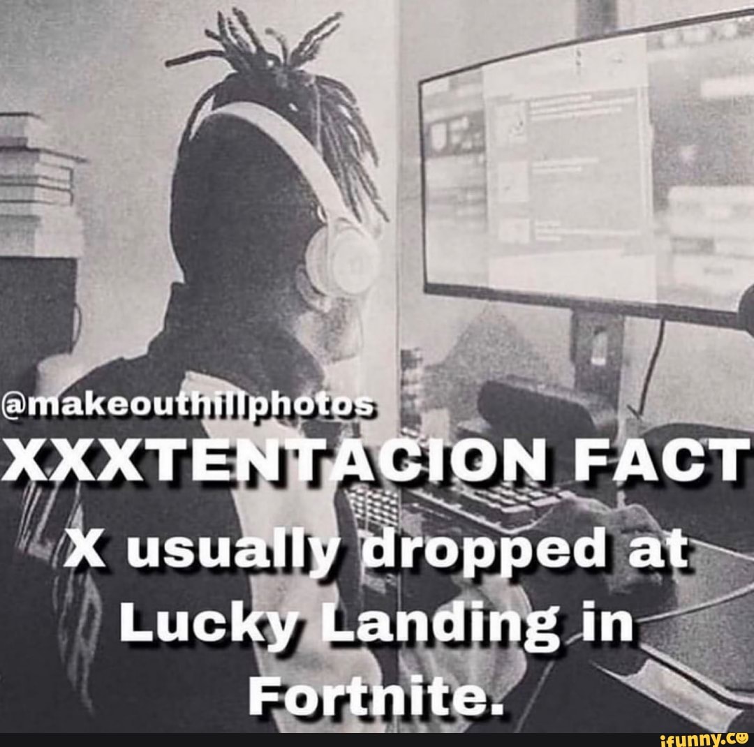 amakeouthillphotas
XXXTENTACION FACT X usually dropped at
Lucky Landing in
Fortnite.