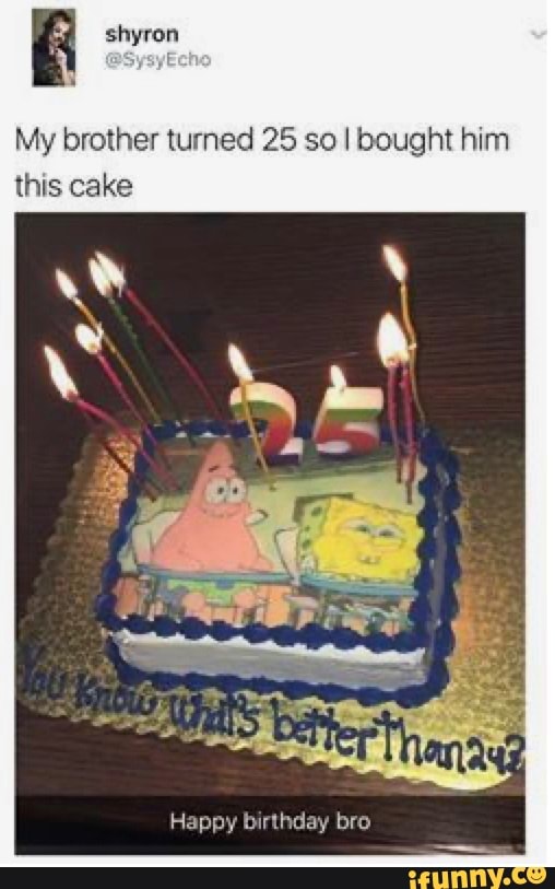 My brother turned 25 so I bought him
this cake
Happy birthday bro