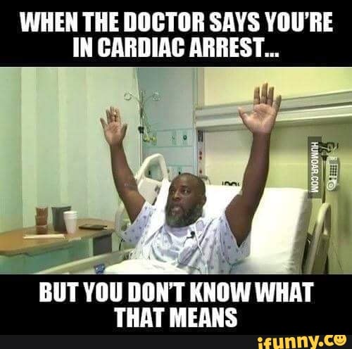 WHEN THE DOCTOR SAYS YOU'RE
IN CARDIAC ARREST...