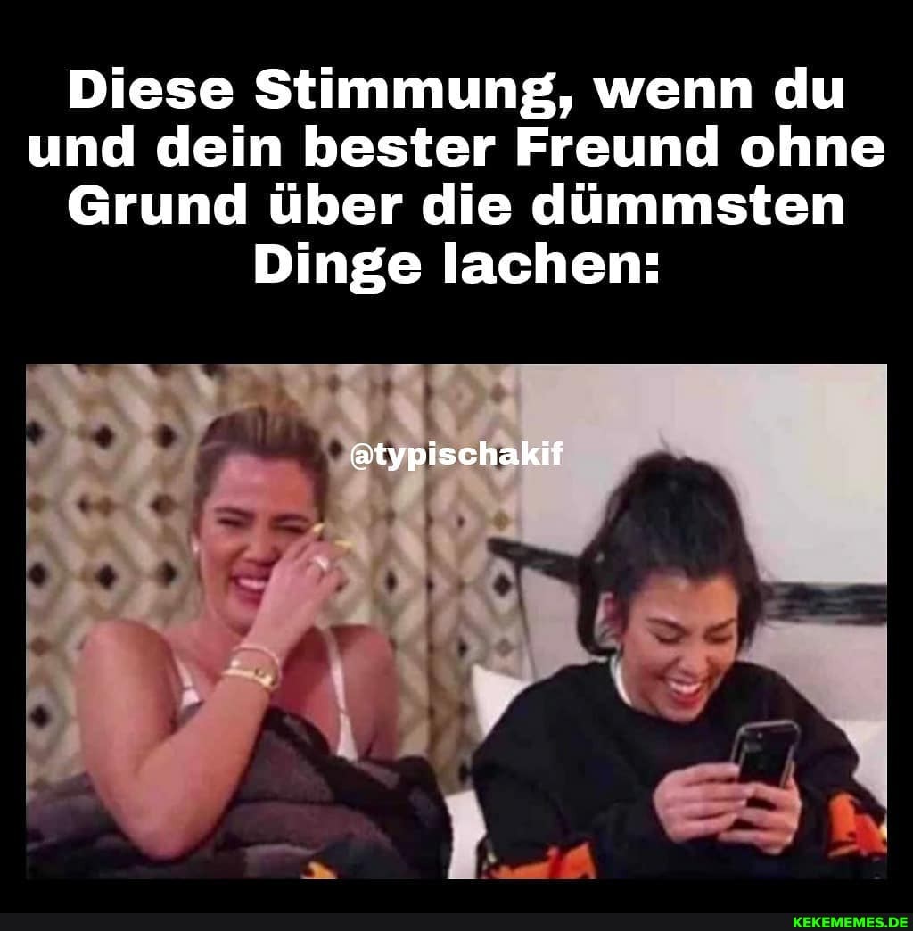 Diese Stimmung, wenn du und dein bester Freund ohne
Grund über die dümmsten
Dinge lachen:
@typischakif
