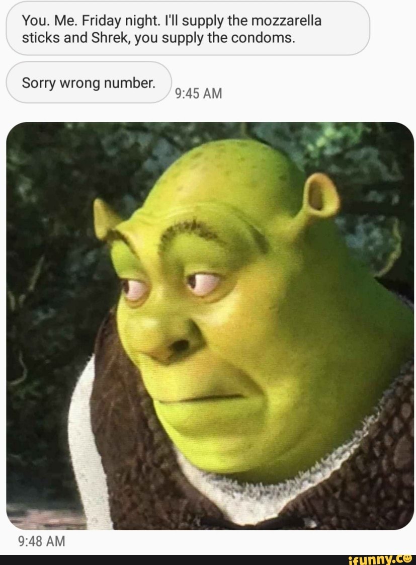 You. Me. Friday night. I'll supply the mozzarella
sticks and Shrek, you supply the condoms.
Sorry wrong number.
9:45 AM