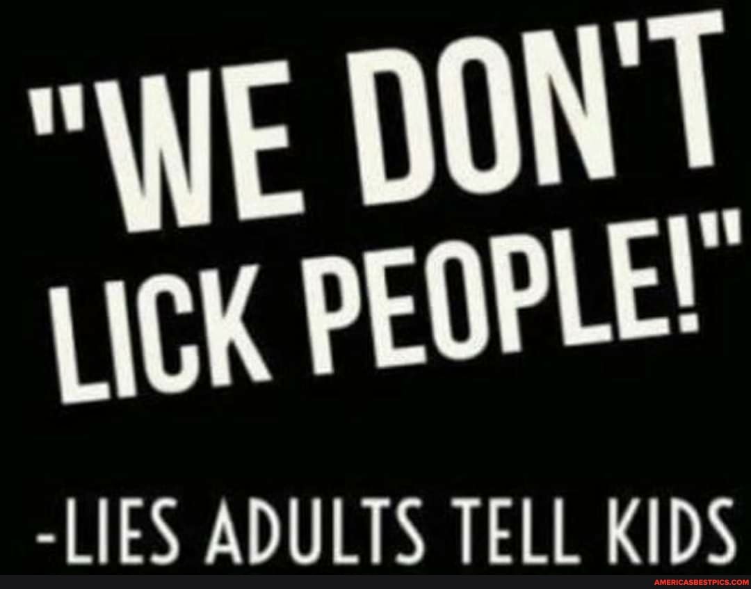 "WE DON'T PEOPLE!"
-LIES ADULTS TELL KIDS