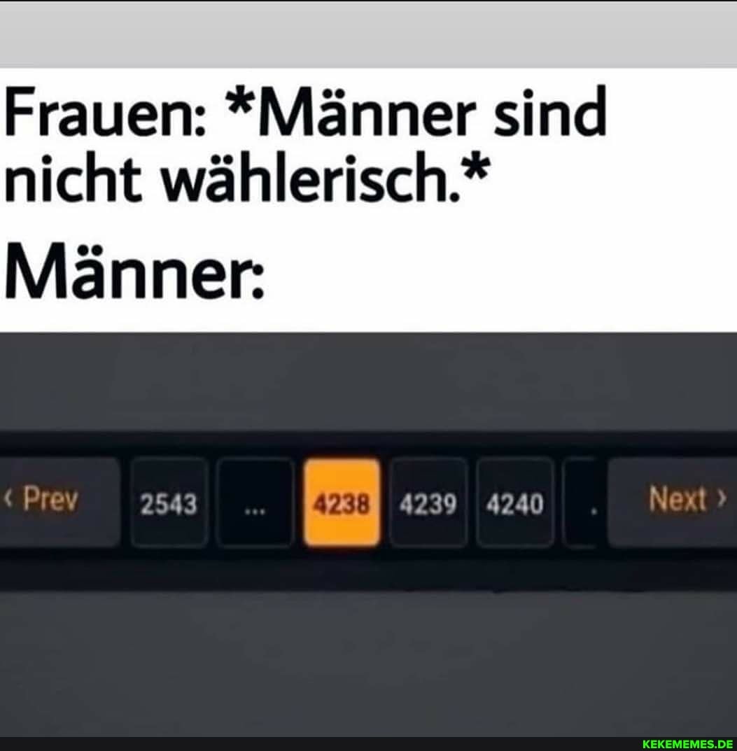 Frauen: *Männer sind
nicht wählerisch.*
Männer:
Prev 2543 4239 4240