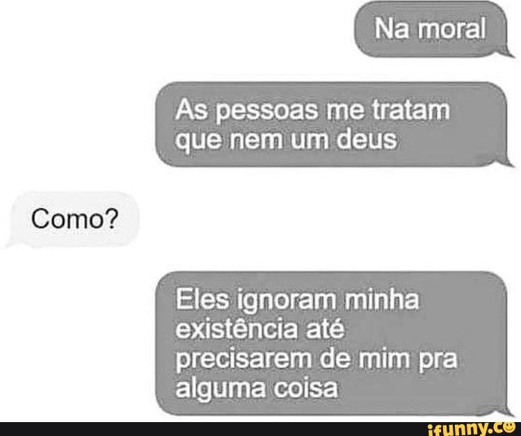Na moral
As pessoas me tratam
que nem um deus
Como?
Eles ignoram minha existência até
precisarem de mim pra alguma coisa