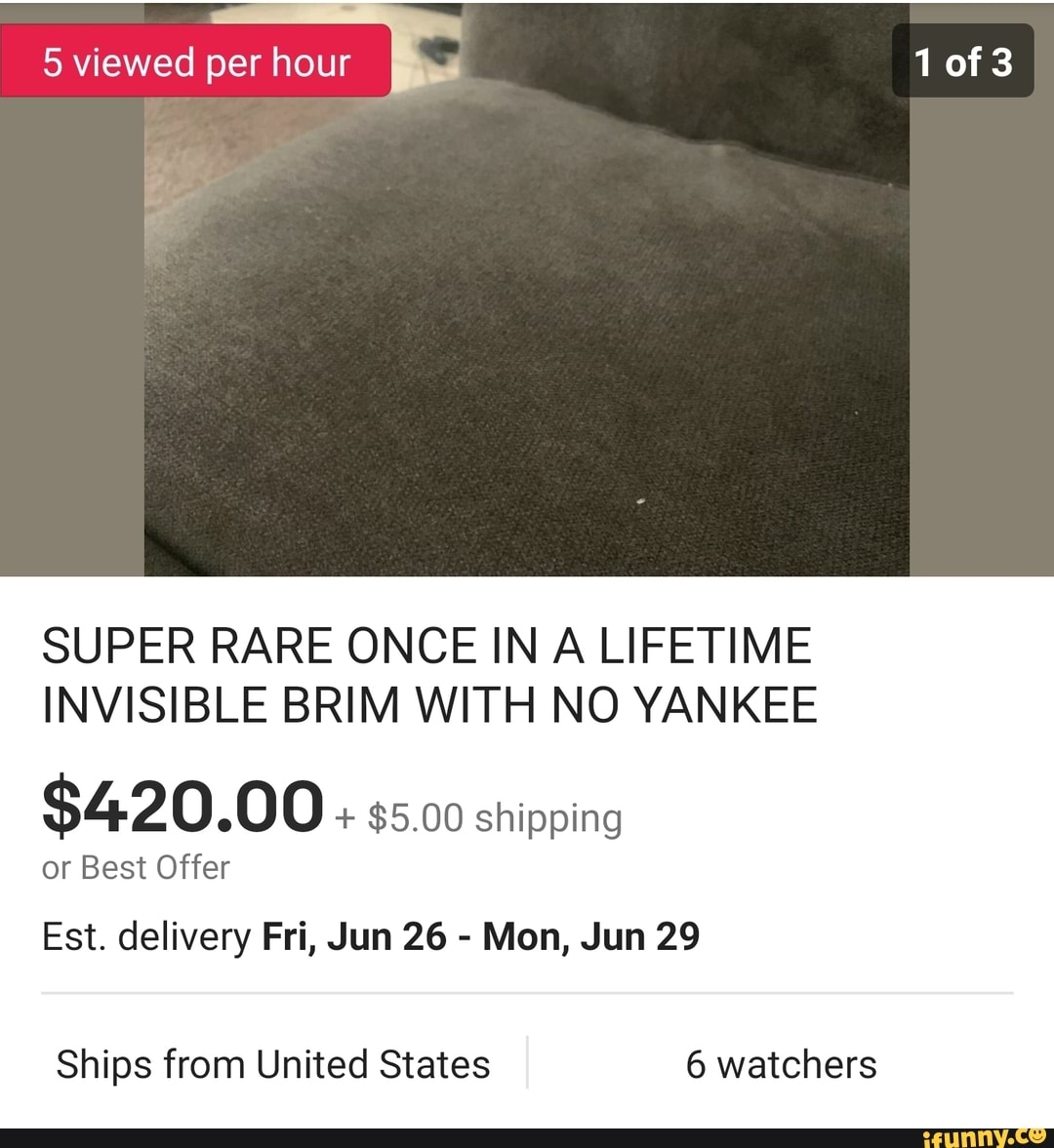 5 viewed per hour
SUPER RARE ONCE IN A LIFETIME
INVISIBLE BRIM WITH NO YANKEE
$420.00 $5.00 shipping
or Best Offer
Est. delivery Fri, Jun 26 Mon, Jun 29
Ships