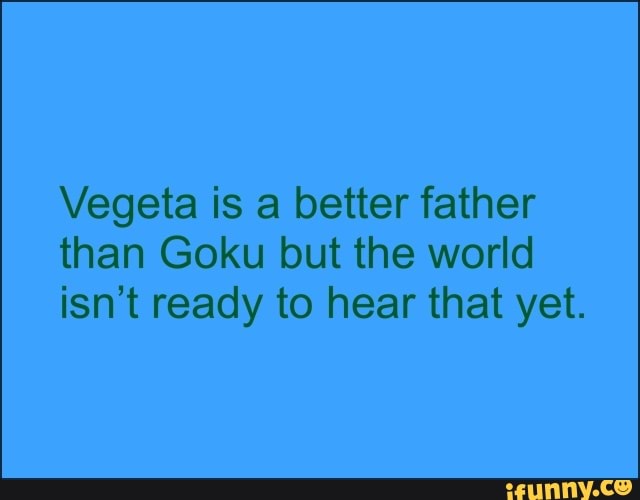 Vegeta is a better father
than Goku but the world
isn't ready to hear that yet.