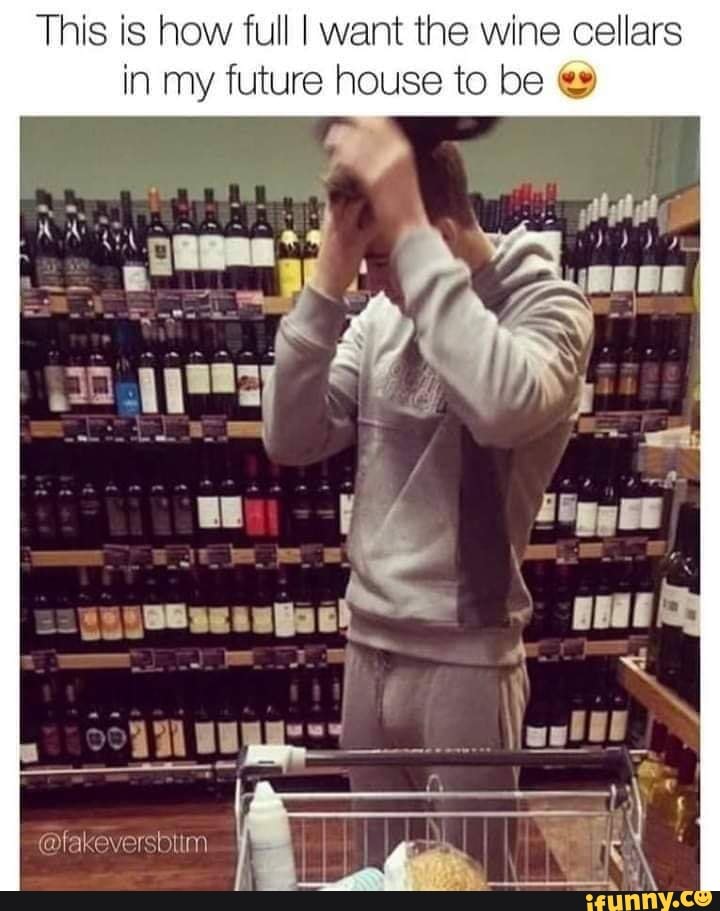 This is how full I want the wine cellars
in my future house to be €"