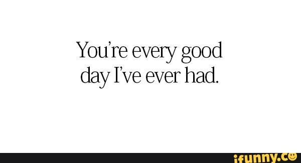 You're every good day I've ever had.