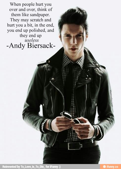When people hurt you
over and over, think of
them like sandpaper.
They may scratch and
hurt you a
bit, in the end,
you end up polished, and
they end up
useless
-Andy Biersack-