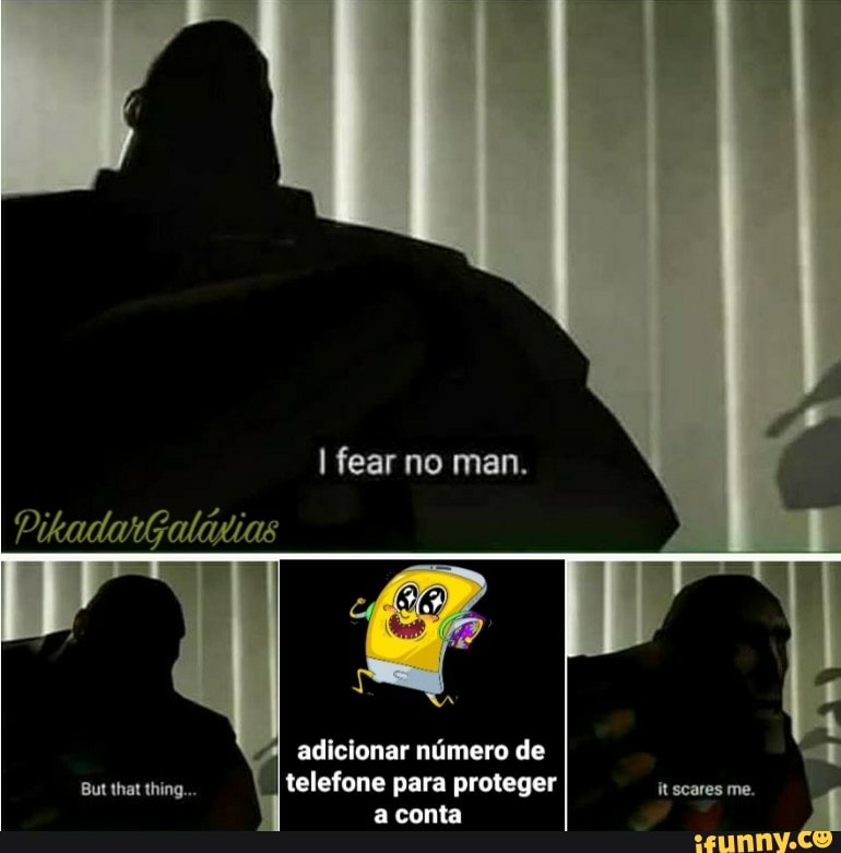 But that thing...
telefone para proteger it scares me. 4