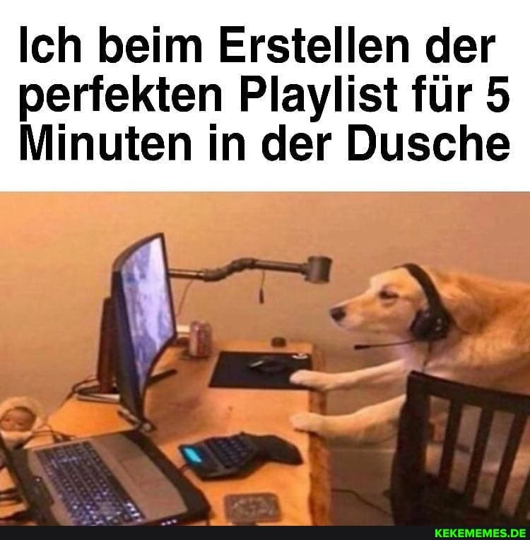 Ich beim Erstellen der perfekten Playlist für 5
Minuten in der Dusche