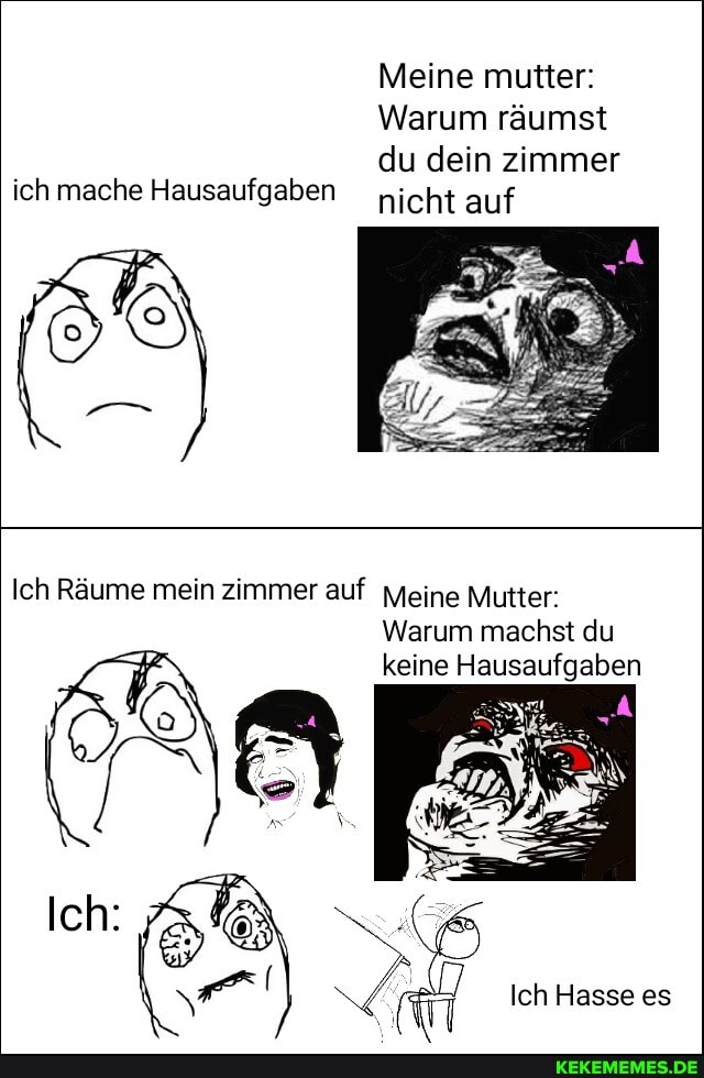 Meine mutter:
Warum räumst
du dein zimmer ich mache Hausaufgaben nicht auf
Ich Räume mein zimmer auf Meine Mutter:
Warum machst du keine Hausaufgaben
Ich Hasse es