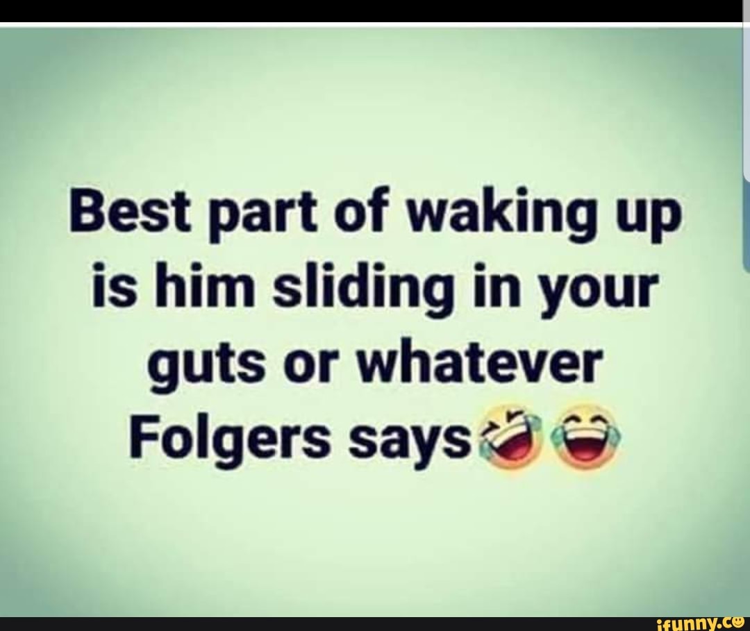 Best part of waking up is him sliding in your guts or whatever
Folgers says)