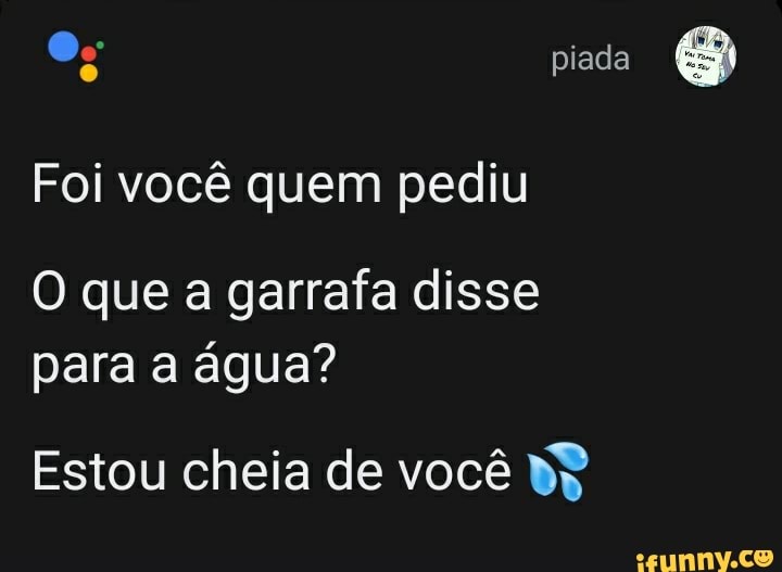 piada
Foi você quem pediu
O que a garrafa disse para a água?
Estou cheia de você