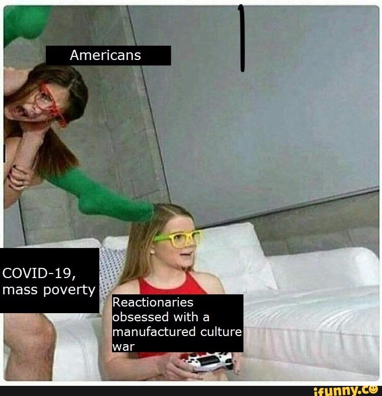 Americans
COVID-19, mass poverty
Reactionaries obsessed with a
manufactured culture war