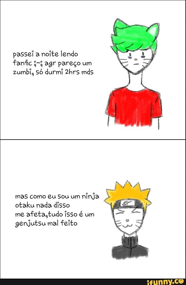 passei a
noite lendo
fanfic 3-3 agr pareço um
mas como eu Sou um
ninja
otaku nada disso
me afeta,tudo isso é um
genjutsu mal feito