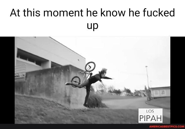 At this moment he know he fucked up
PIPAH