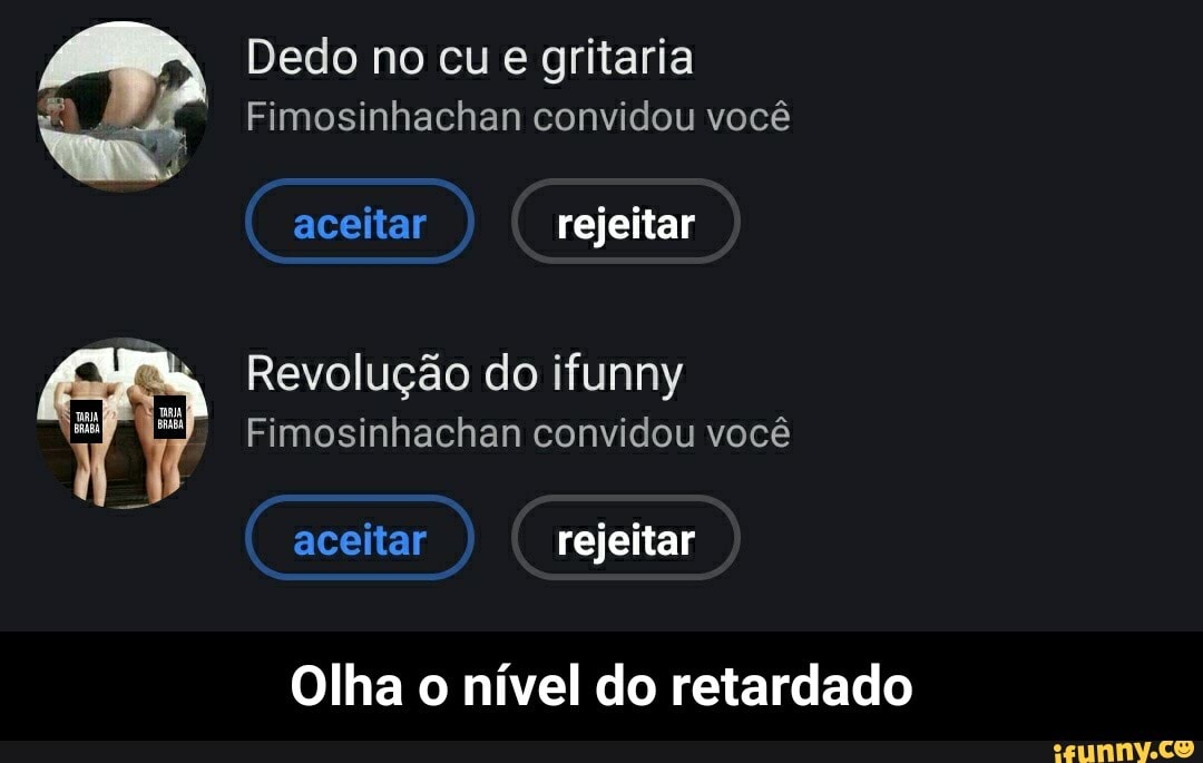 Dedo no cu e gritaria
Fimosinhachan convidou você
aceitar rejeitar
Revolução do ifunny
Olha o nível do retardado - Olha o nível do retardado