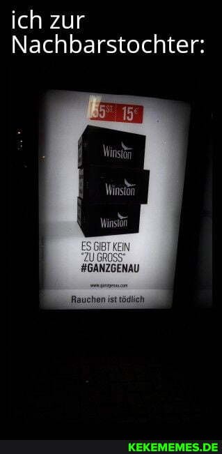 ich zur
Nachbarstochter:
Winstn
Winston
EIN
ZU
#GANZGENAU
'Rauchen ist tödlich,