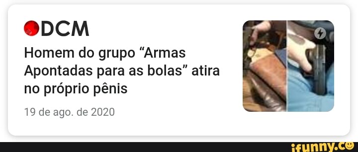 DEM
Homem do grupo "Armas
Apontadas para as bolas" atira no próprio pênis
19 de ago. de 2020