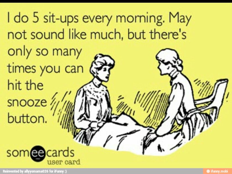 I do 5 sit-ups every morning. May
not sound like much, but there's
only so many
times you can
hit the
SNOOZE
button. 1
user card