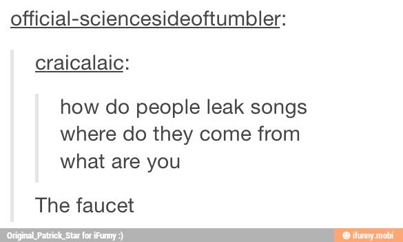 official-sciencesideoftumbler:
craicalaic:
how do people leak songs
where do they come from
what are you
The faucet