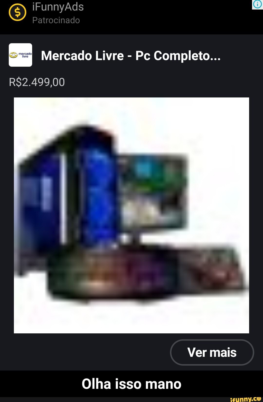 iFunnyÃds
Patrocinado
Mercado Livre - Pc Completo...
Ver mais
Olha isso mano - Olha isso mano