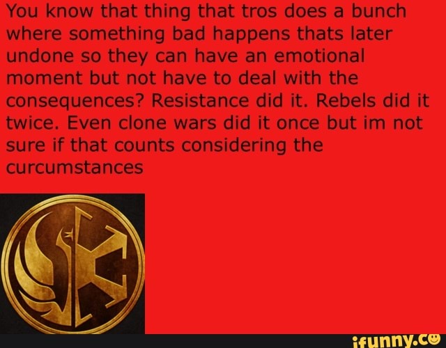 You know that thing that tros does a bunch
where something bad happens thats later
undone so they can have an emotional
moment but not have to deal with the
consequences? Resistance did it. Rebels did it
twice. Even clone wars did it once but im not
sure if that counts considering the
curcumstances