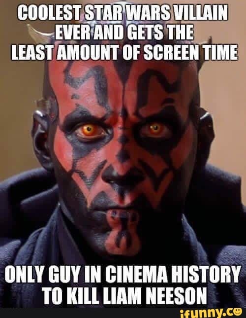 COOLEST STAR WARS VILLAIN
~ EVER AND GETS THE LEAST AMOUNT OF SCREEN TIME
ONLY GUY IN CINEMA HISTORY TO KILL LIAM NEESON