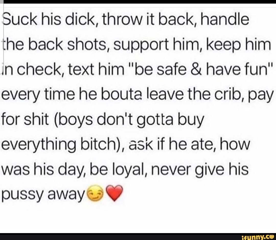 Suck his dick, throw it back, handle the back shots, support him, keep him  .n check,