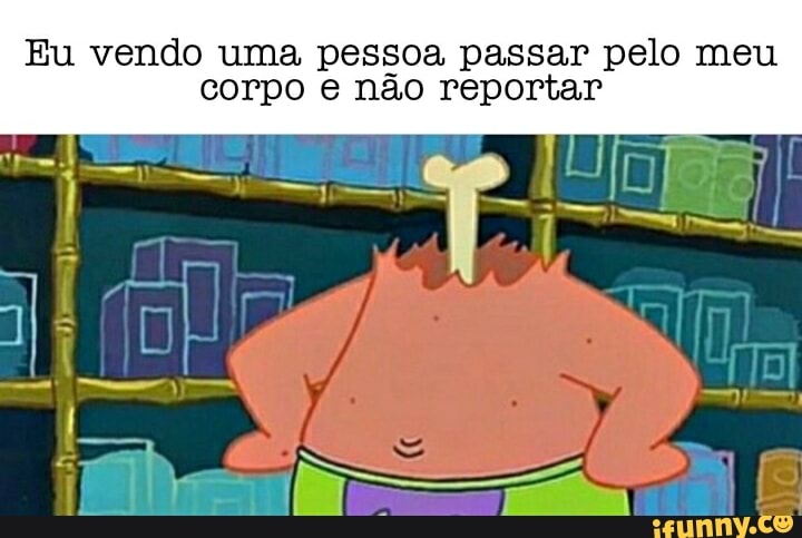 Eu vendo uma pessoa passar pelo meu corpo e não reportar