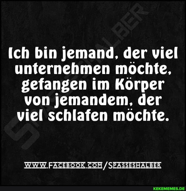 ich bin jemand, der viel unternehmen möchte, gefangen im Körper von jemandem, der viel schlafen möchte.
/SPASSESHALBER