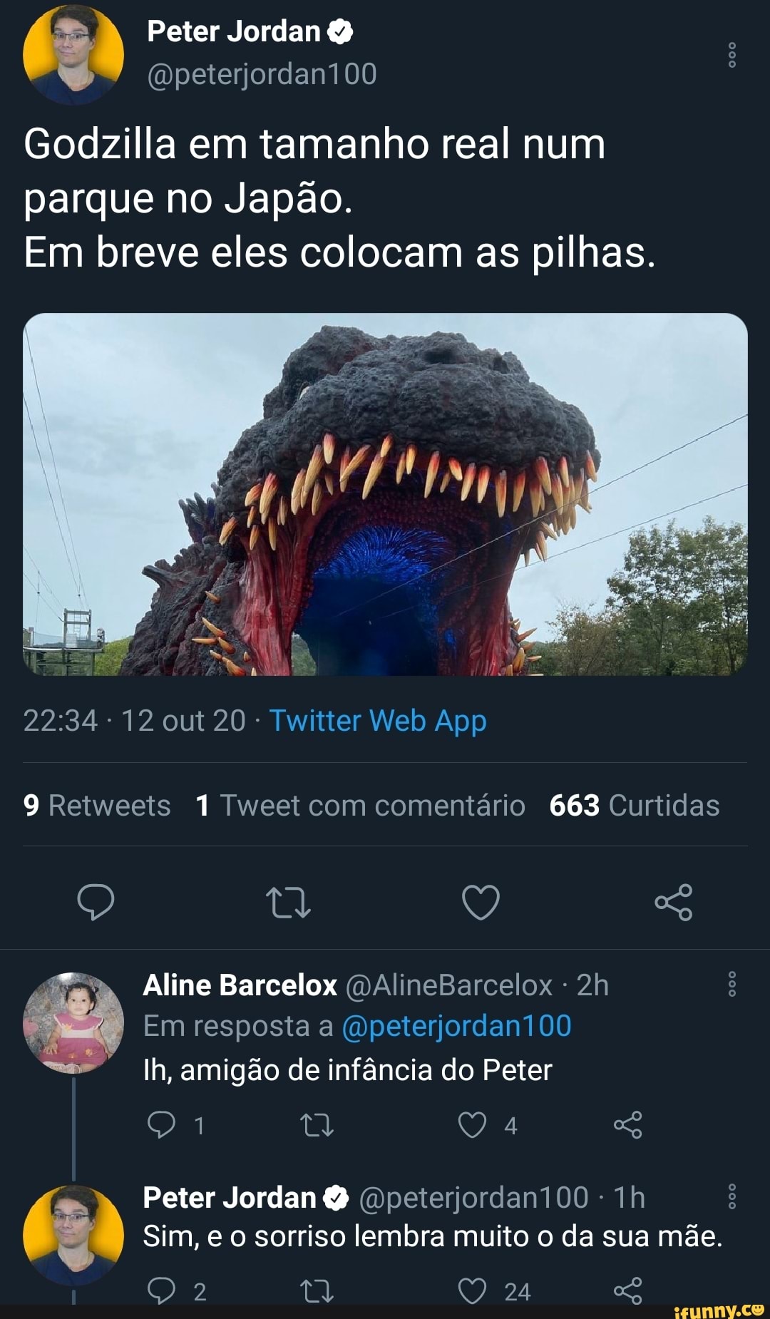 Peter Jordan
(Dpeterjordani00
Godzilla em tamanho real num
parque no Japão.
Em breve eles colocam as pilhas.
9 Retweeis Tweei com comentário 663 Curtidas
Q tl Q So
Aline Barcelox (MAlineBarcelox
I Em resposta a (Opeterjordani00
Ih, amigão de infância do Peter
Peter Jordan (Opeterjordani00 - ih
Sim, e o sorriso lembra muito o da sua mãe.
24